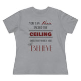 You Can Never Exceed The Ceiling Over That Which You Believe, Women's Premium Tee